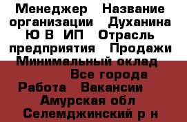 Менеджер › Название организации ­ Духанина Ю.В, ИП › Отрасль предприятия ­ Продажи › Минимальный оклад ­ 17 000 - Все города Работа » Вакансии   . Амурская обл.,Селемджинский р-н